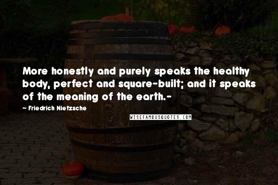 Friedrich Nietzsche Quotes: More honestly and purely speaks the healthy body, perfect and square-built; and it speaks of the meaning of the earth.-