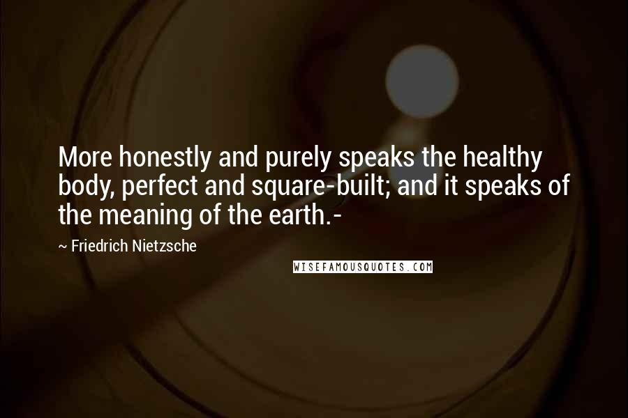 Friedrich Nietzsche Quotes: More honestly and purely speaks the healthy body, perfect and square-built; and it speaks of the meaning of the earth.-
