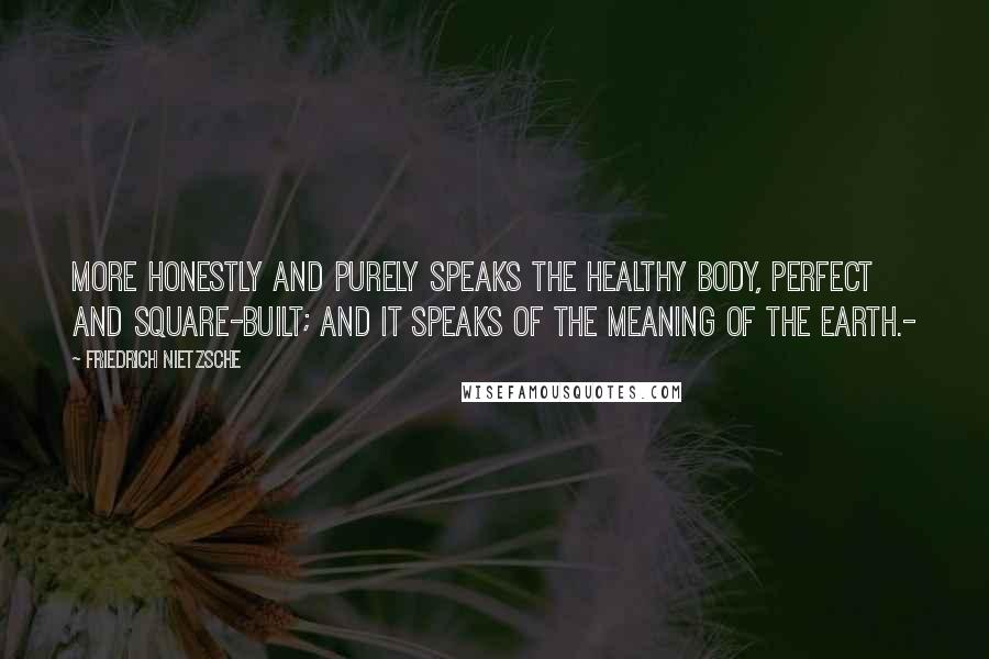 Friedrich Nietzsche Quotes: More honestly and purely speaks the healthy body, perfect and square-built; and it speaks of the meaning of the earth.-