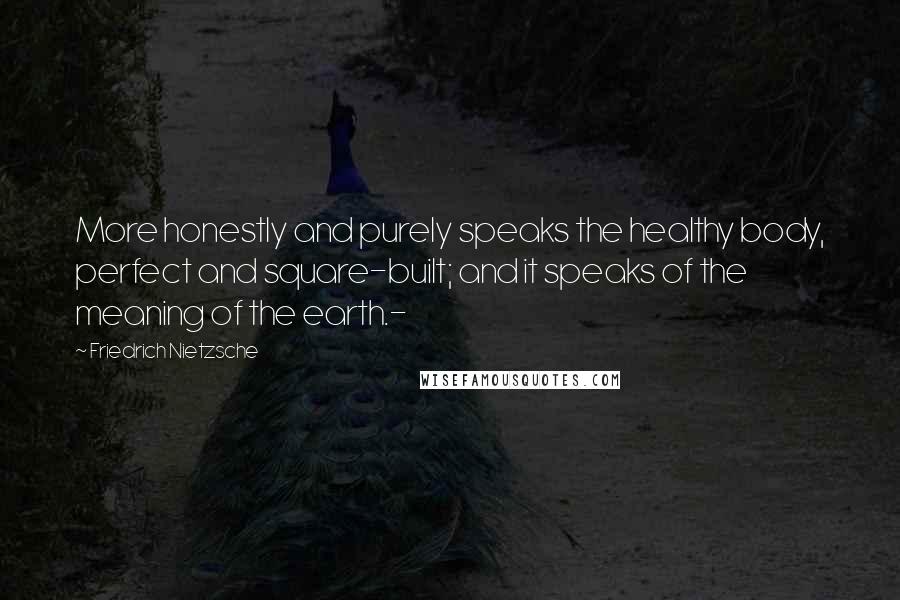 Friedrich Nietzsche Quotes: More honestly and purely speaks the healthy body, perfect and square-built; and it speaks of the meaning of the earth.-