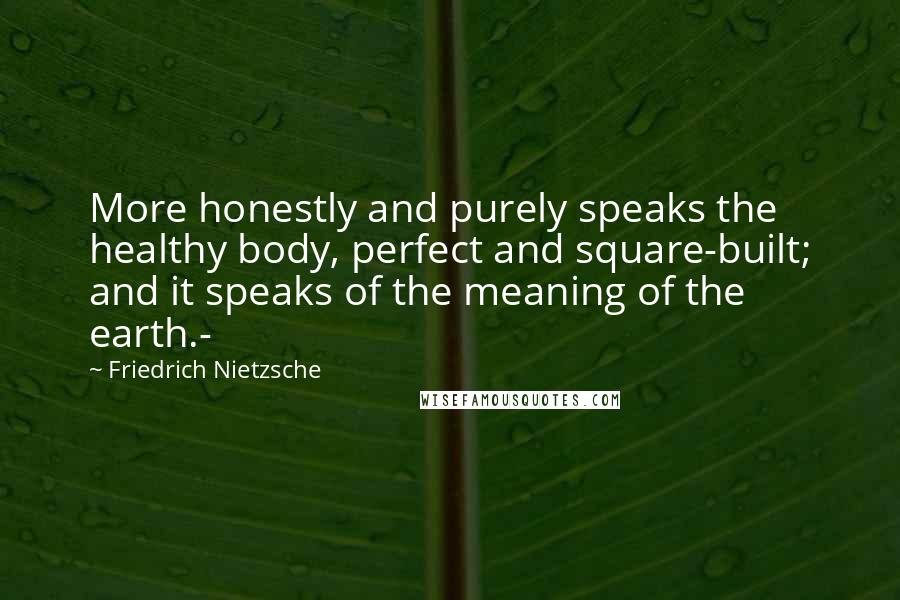 Friedrich Nietzsche Quotes: More honestly and purely speaks the healthy body, perfect and square-built; and it speaks of the meaning of the earth.-