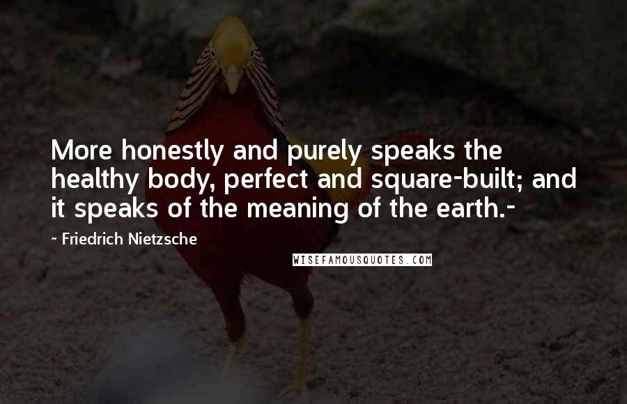 Friedrich Nietzsche Quotes: More honestly and purely speaks the healthy body, perfect and square-built; and it speaks of the meaning of the earth.-