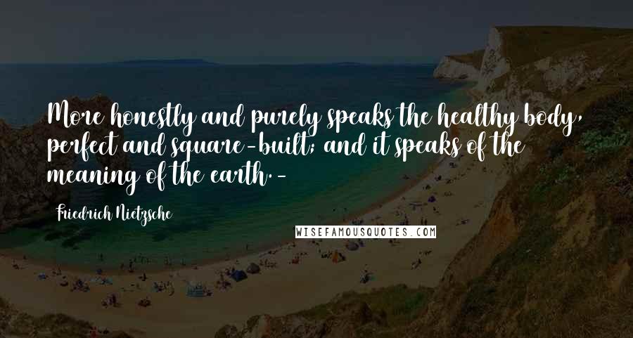 Friedrich Nietzsche Quotes: More honestly and purely speaks the healthy body, perfect and square-built; and it speaks of the meaning of the earth.-