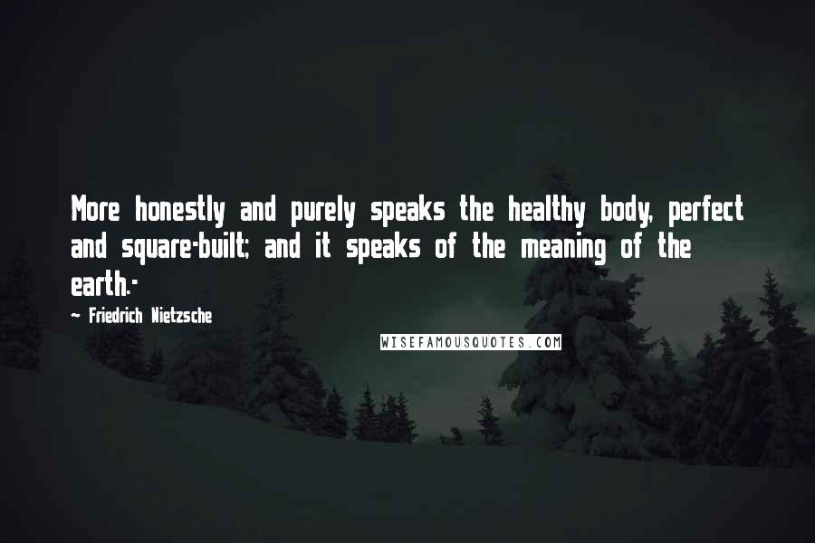 Friedrich Nietzsche Quotes: More honestly and purely speaks the healthy body, perfect and square-built; and it speaks of the meaning of the earth.-