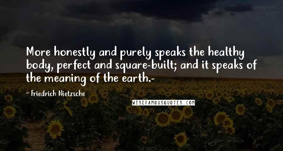 Friedrich Nietzsche Quotes: More honestly and purely speaks the healthy body, perfect and square-built; and it speaks of the meaning of the earth.-