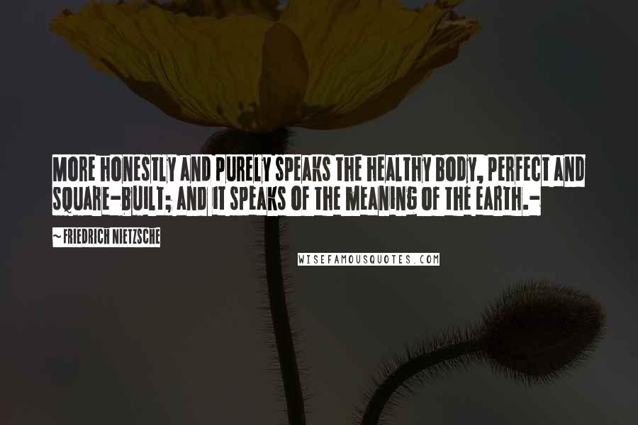 Friedrich Nietzsche Quotes: More honestly and purely speaks the healthy body, perfect and square-built; and it speaks of the meaning of the earth.-