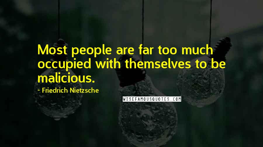 Friedrich Nietzsche Quotes: Most people are far too much occupied with themselves to be malicious.