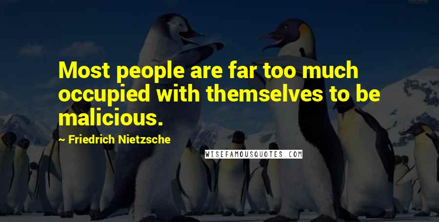 Friedrich Nietzsche Quotes: Most people are far too much occupied with themselves to be malicious.