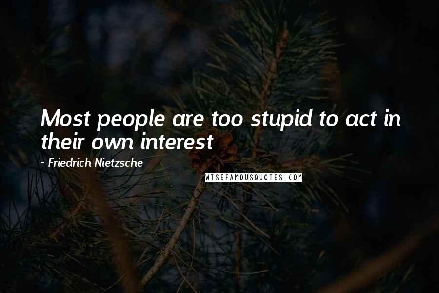 Friedrich Nietzsche Quotes: Most people are too stupid to act in their own interest