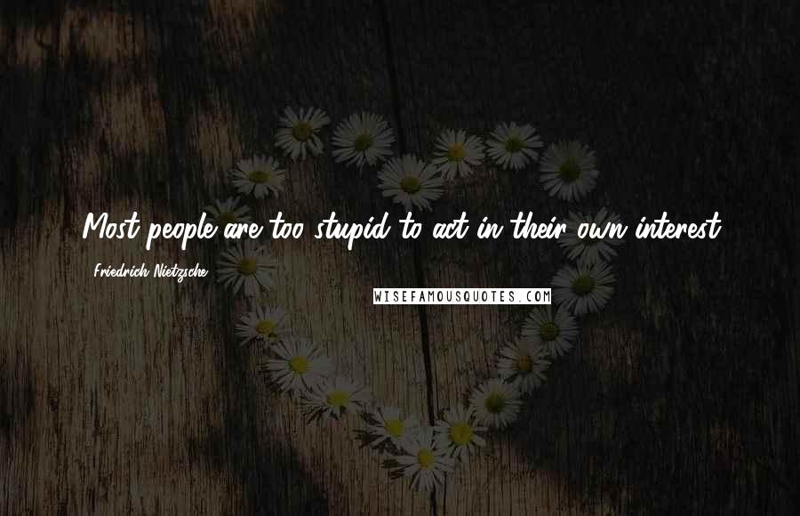Friedrich Nietzsche Quotes: Most people are too stupid to act in their own interest