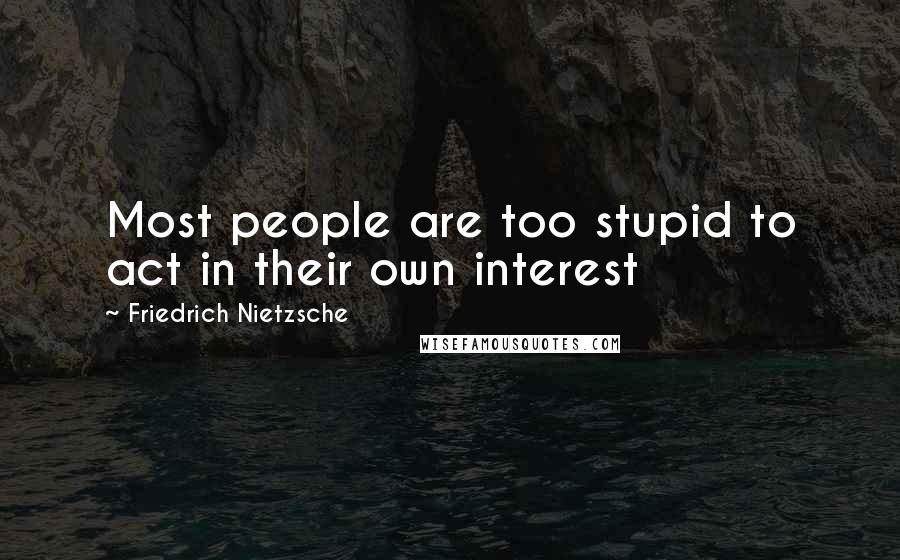 Friedrich Nietzsche Quotes: Most people are too stupid to act in their own interest