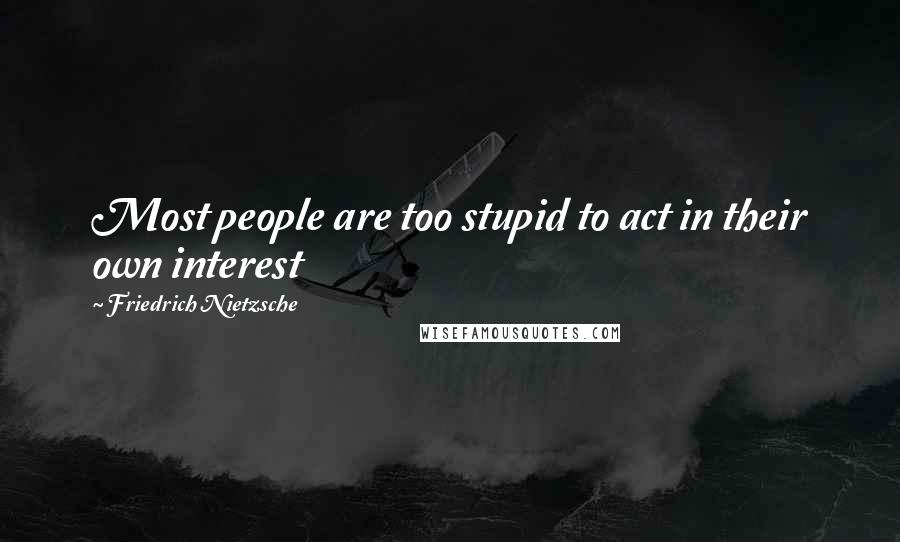 Friedrich Nietzsche Quotes: Most people are too stupid to act in their own interest