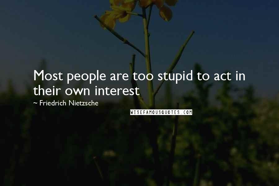 Friedrich Nietzsche Quotes: Most people are too stupid to act in their own interest
