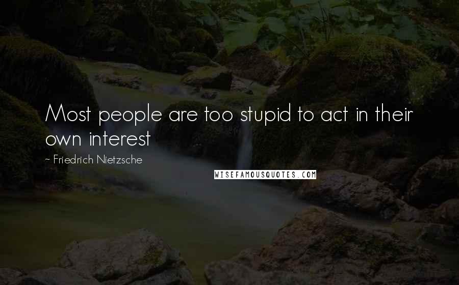 Friedrich Nietzsche Quotes: Most people are too stupid to act in their own interest