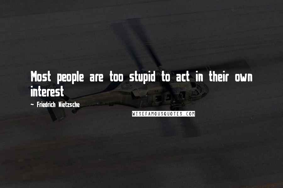 Friedrich Nietzsche Quotes: Most people are too stupid to act in their own interest