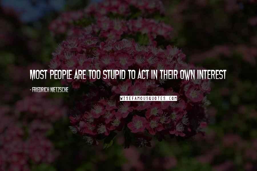 Friedrich Nietzsche Quotes: Most people are too stupid to act in their own interest