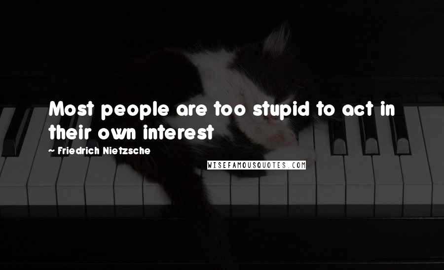 Friedrich Nietzsche Quotes: Most people are too stupid to act in their own interest