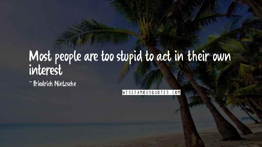 Friedrich Nietzsche Quotes: Most people are too stupid to act in their own interest