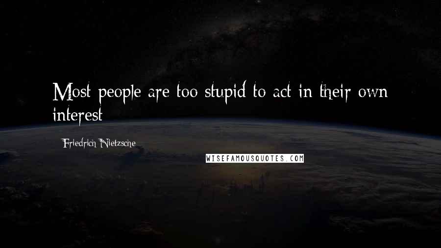 Friedrich Nietzsche Quotes: Most people are too stupid to act in their own interest