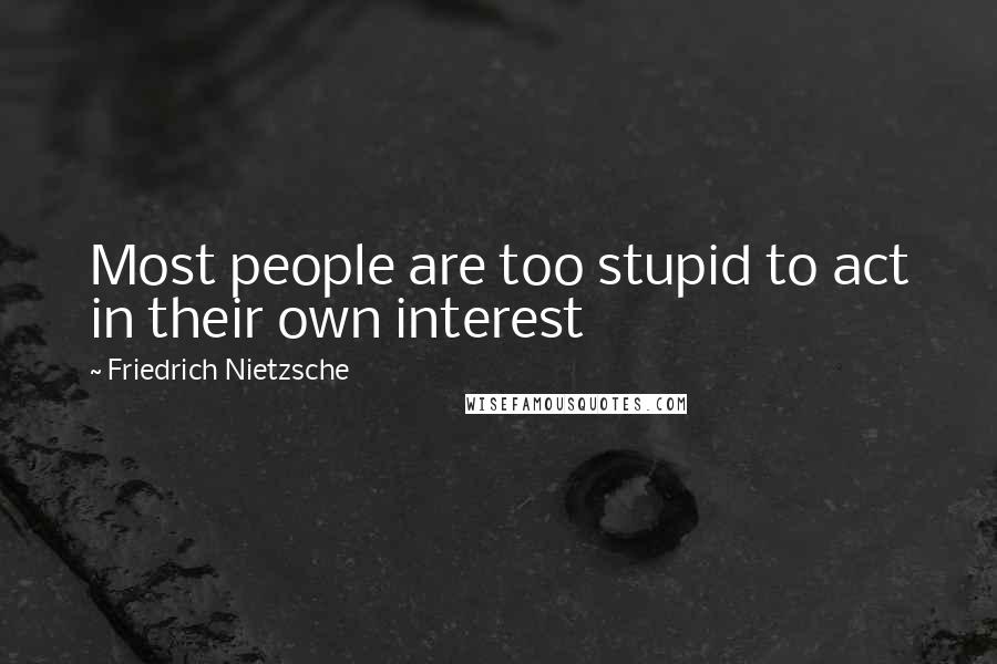 Friedrich Nietzsche Quotes: Most people are too stupid to act in their own interest