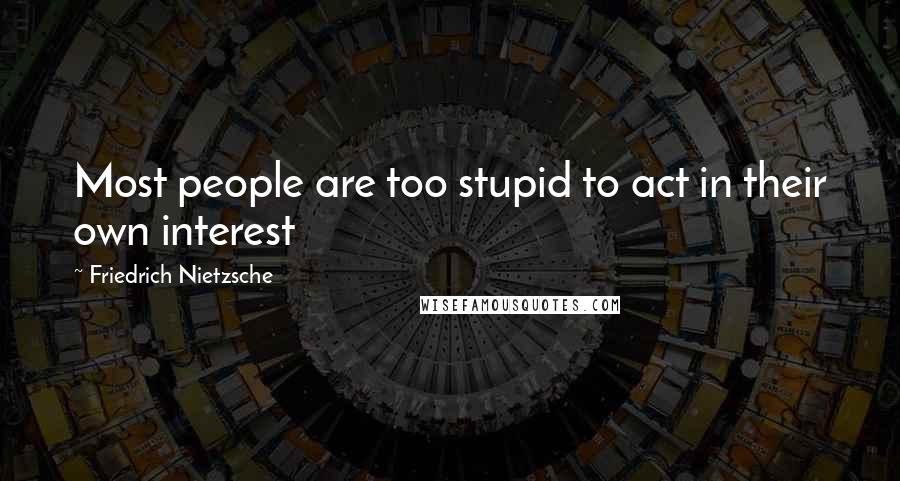 Friedrich Nietzsche Quotes: Most people are too stupid to act in their own interest