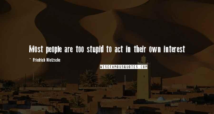Friedrich Nietzsche Quotes: Most people are too stupid to act in their own interest