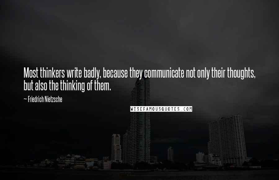 Friedrich Nietzsche Quotes: Most thinkers write badly, because they communicate not only their thoughts, but also the thinking of them.