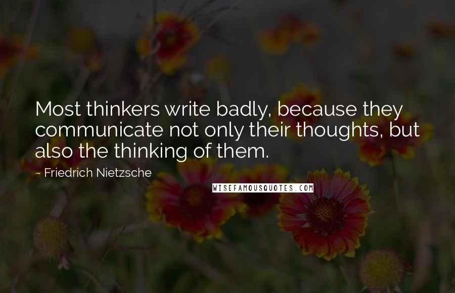 Friedrich Nietzsche Quotes: Most thinkers write badly, because they communicate not only their thoughts, but also the thinking of them.