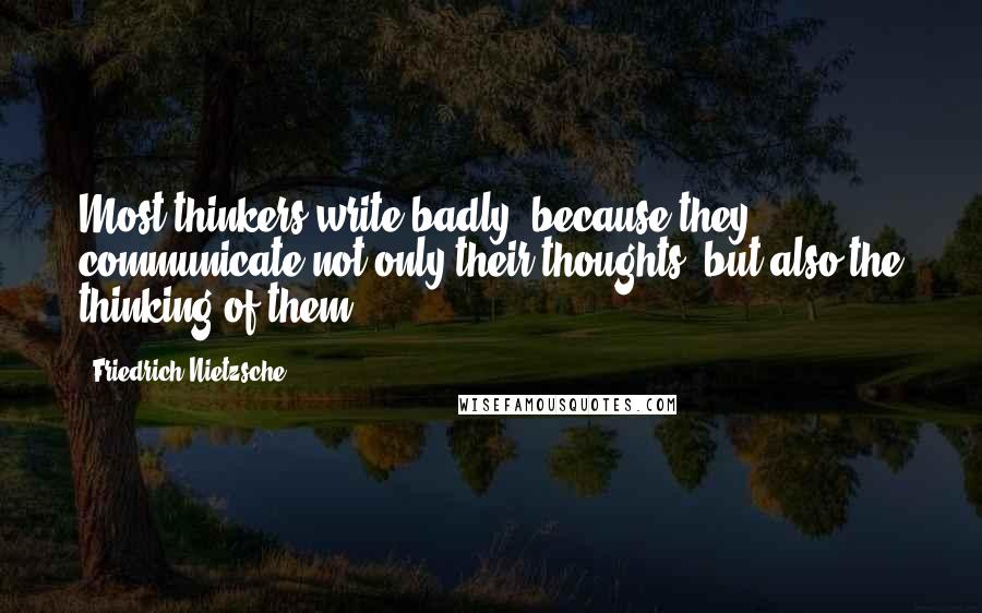 Friedrich Nietzsche Quotes: Most thinkers write badly, because they communicate not only their thoughts, but also the thinking of them.