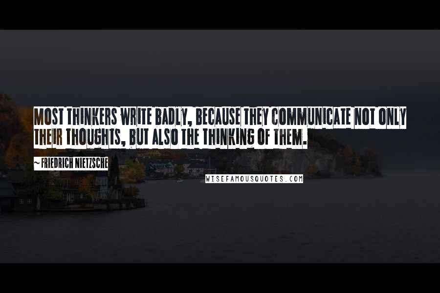 Friedrich Nietzsche Quotes: Most thinkers write badly, because they communicate not only their thoughts, but also the thinking of them.