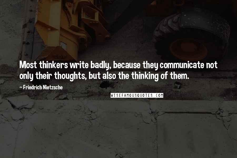 Friedrich Nietzsche Quotes: Most thinkers write badly, because they communicate not only their thoughts, but also the thinking of them.