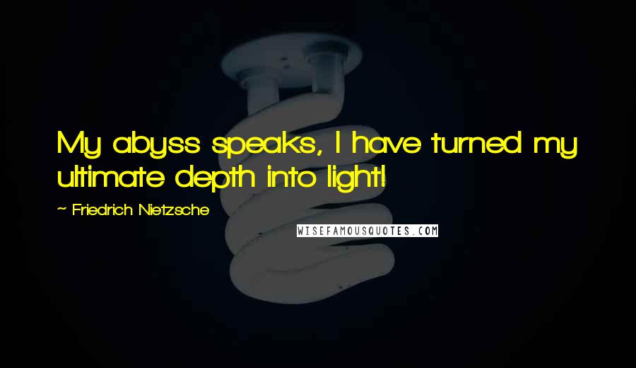 Friedrich Nietzsche Quotes: My abyss speaks, I have turned my ultimate depth into light!