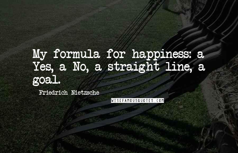 Friedrich Nietzsche Quotes: My formula for happiness: a Yes, a No, a straight line, a goal.