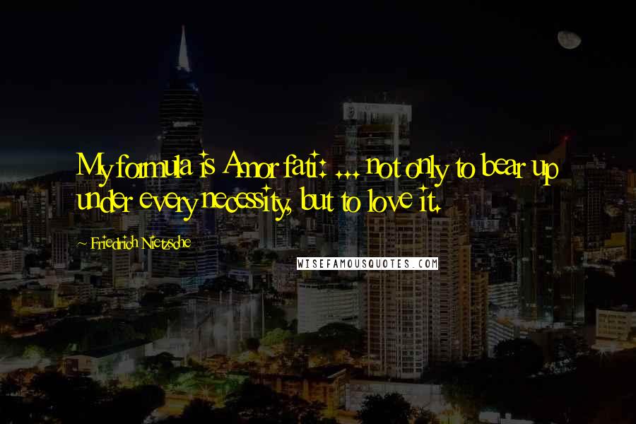 Friedrich Nietzsche Quotes: My formula is Amor fati: ... not only to bear up under every necessity, but to love it.