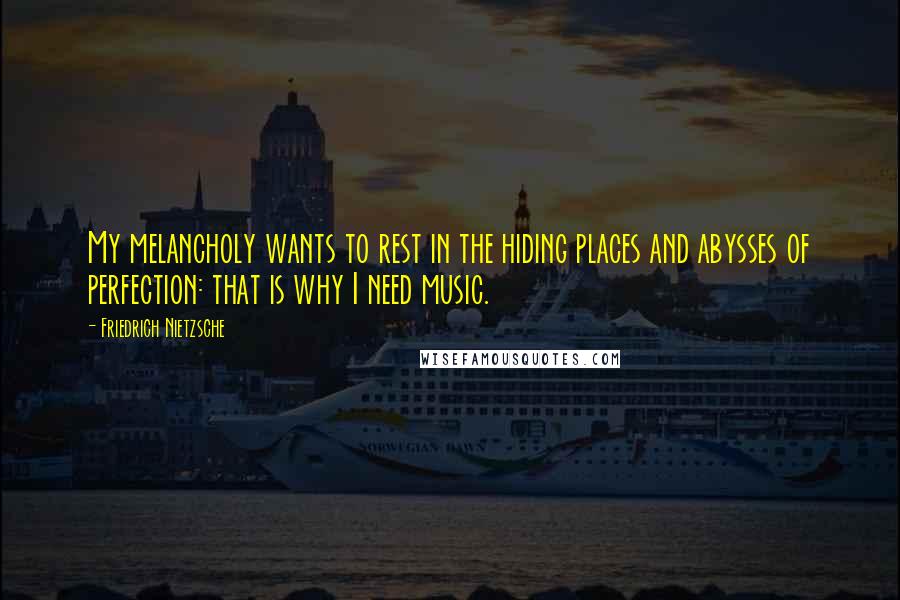 Friedrich Nietzsche Quotes: My melancholy wants to rest in the hiding places and abysses of perfection: that is why I need music.