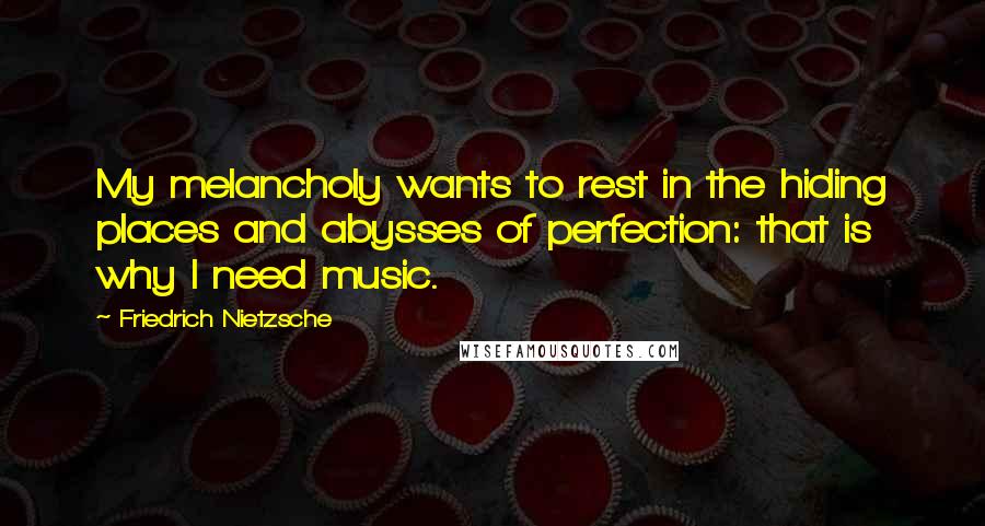 Friedrich Nietzsche Quotes: My melancholy wants to rest in the hiding places and abysses of perfection: that is why I need music.