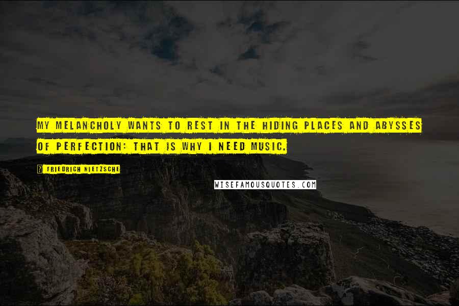 Friedrich Nietzsche Quotes: My melancholy wants to rest in the hiding places and abysses of perfection: that is why I need music.