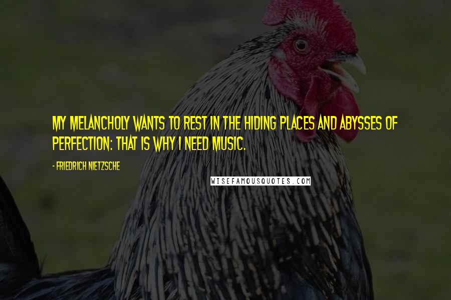 Friedrich Nietzsche Quotes: My melancholy wants to rest in the hiding places and abysses of perfection: that is why I need music.