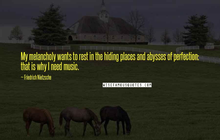 Friedrich Nietzsche Quotes: My melancholy wants to rest in the hiding places and abysses of perfection: that is why I need music.