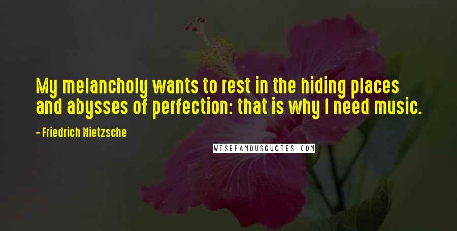 Friedrich Nietzsche Quotes: My melancholy wants to rest in the hiding places and abysses of perfection: that is why I need music.