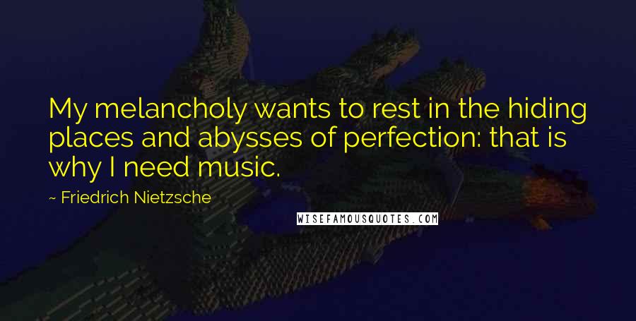 Friedrich Nietzsche Quotes: My melancholy wants to rest in the hiding places and abysses of perfection: that is why I need music.