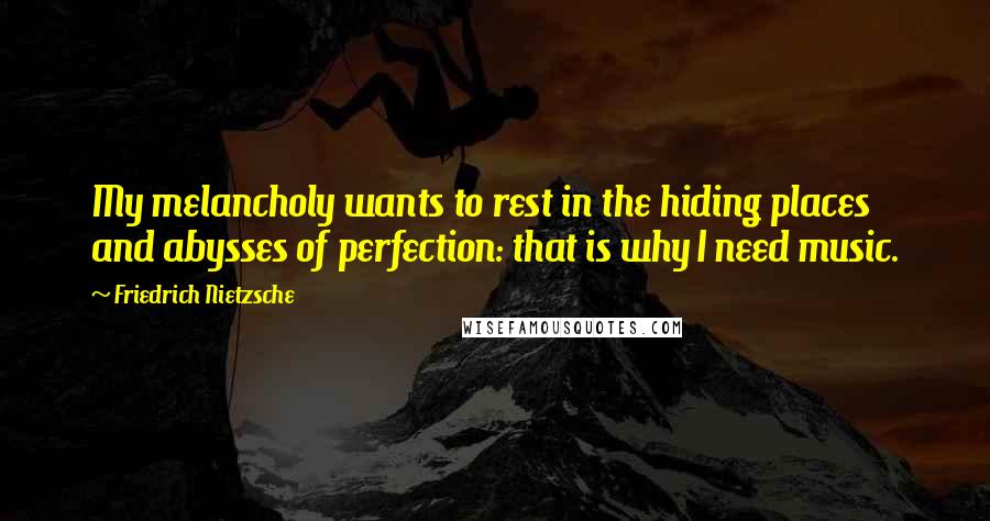 Friedrich Nietzsche Quotes: My melancholy wants to rest in the hiding places and abysses of perfection: that is why I need music.