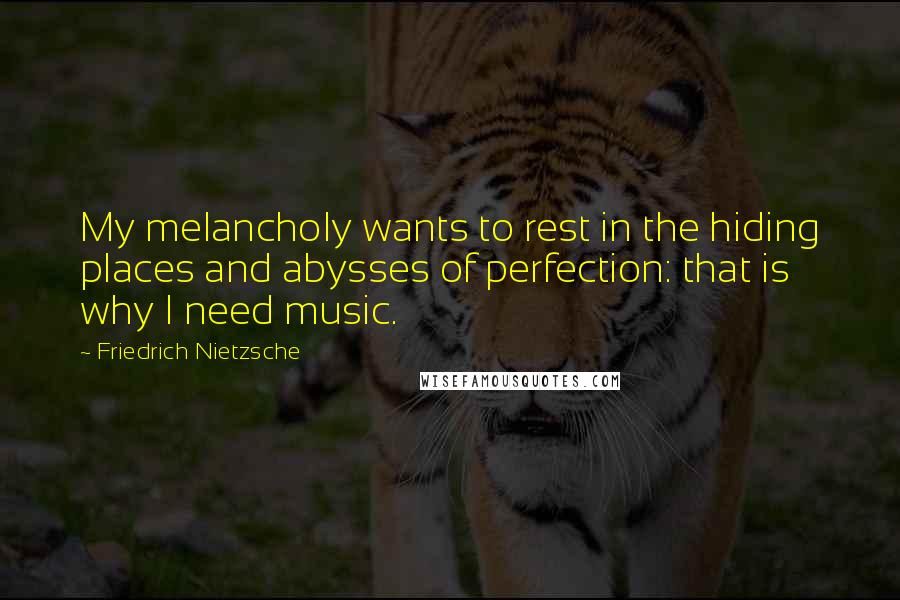 Friedrich Nietzsche Quotes: My melancholy wants to rest in the hiding places and abysses of perfection: that is why I need music.