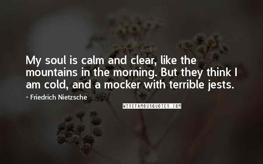 Friedrich Nietzsche Quotes: My soul is calm and clear, like the mountains in the morning. But they think I am cold, and a mocker with terrible jests.