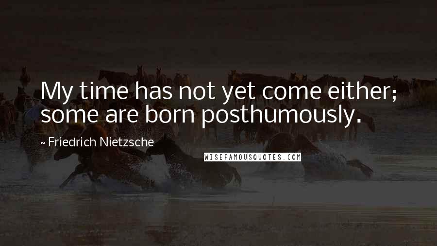 Friedrich Nietzsche Quotes: My time has not yet come either; some are born posthumously.