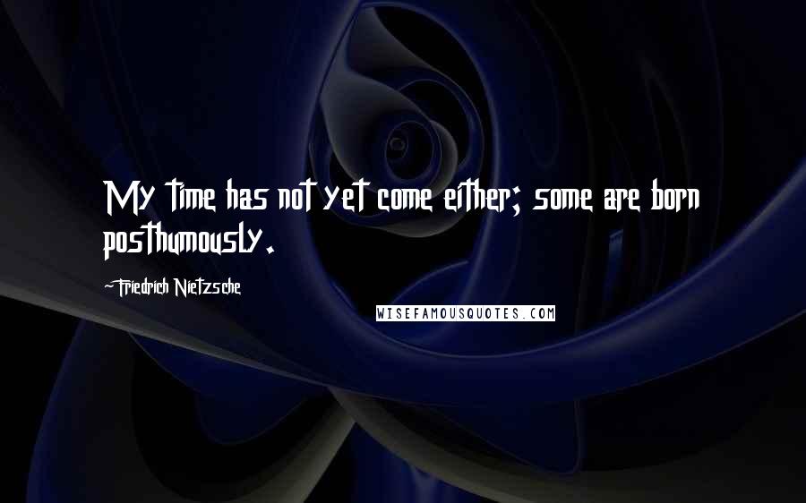 Friedrich Nietzsche Quotes: My time has not yet come either; some are born posthumously.