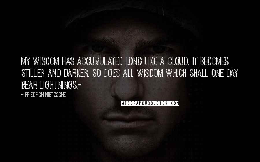 Friedrich Nietzsche Quotes: My wisdom has accumulated long like a cloud, it becomes stiller and darker. So does all wisdom which shall one day bear lightnings.-