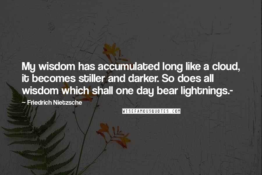 Friedrich Nietzsche Quotes: My wisdom has accumulated long like a cloud, it becomes stiller and darker. So does all wisdom which shall one day bear lightnings.-