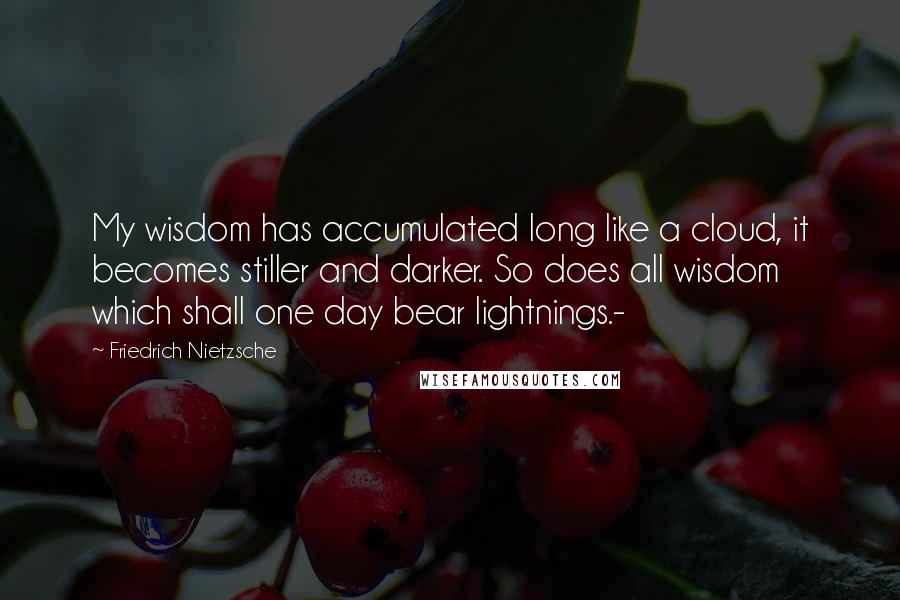 Friedrich Nietzsche Quotes: My wisdom has accumulated long like a cloud, it becomes stiller and darker. So does all wisdom which shall one day bear lightnings.-