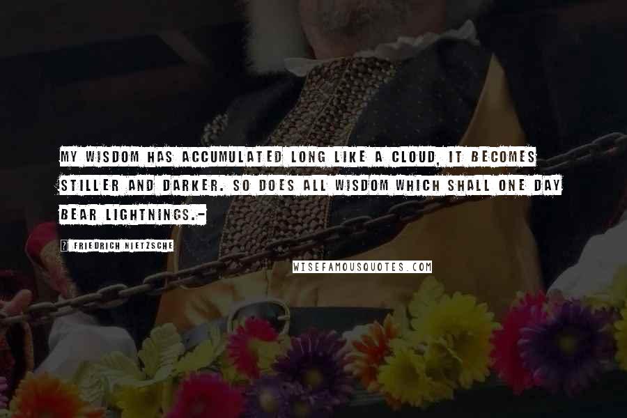 Friedrich Nietzsche Quotes: My wisdom has accumulated long like a cloud, it becomes stiller and darker. So does all wisdom which shall one day bear lightnings.-